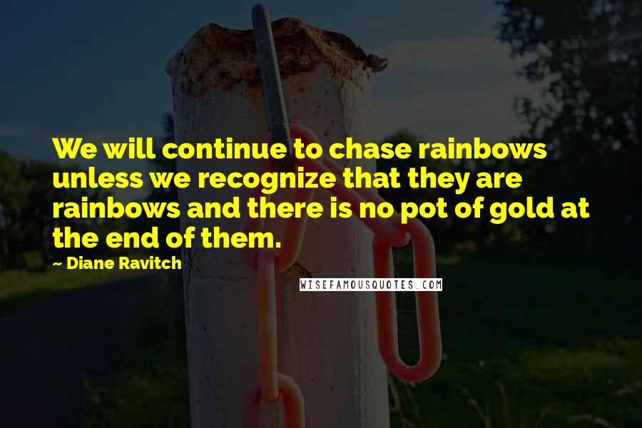 Diane Ravitch quotes: We will continue to chase rainbows unless we recognize that they are rainbows and there is no pot of gold at the end of them. Diane Ravitch quotes: We will continue to chase rainbows unless we recognize that they are rainbows and there is no pot of gold at the end of them.