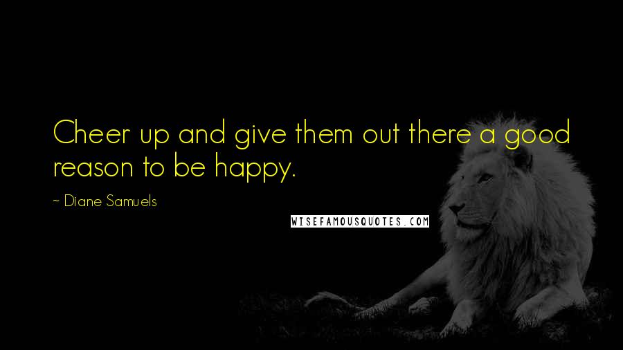 Diane Samuels quotes: Cheer up and give them out there a good reason to be happy.