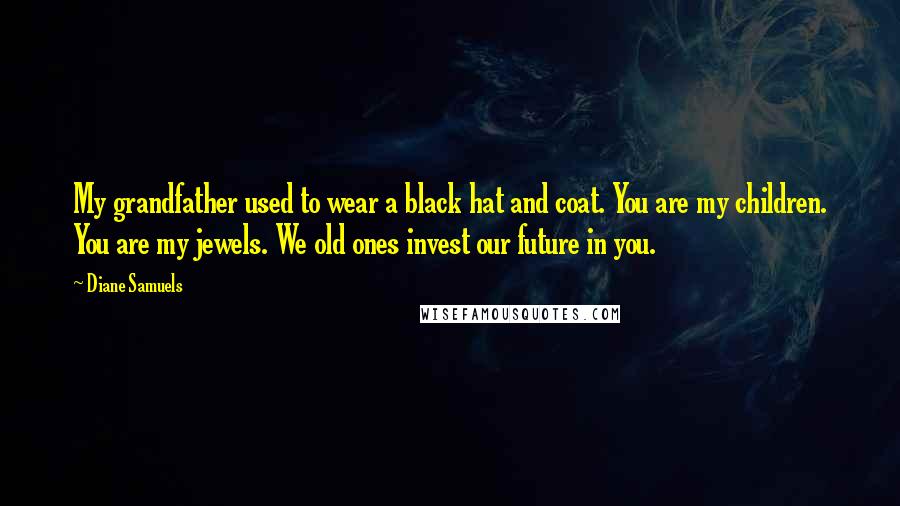 Diane Samuels quotes: My grandfather used to wear a black hat and coat. You are my children. You are my jewels. We old ones invest our future in you.