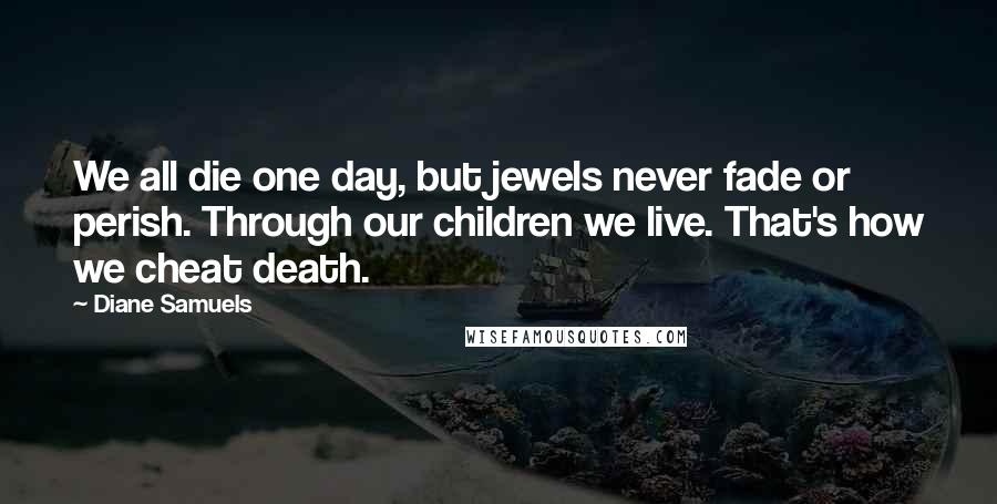 Diane Samuels quotes: We all die one day, but jewels never fade or perish. Through our children we live. That's how we cheat death.