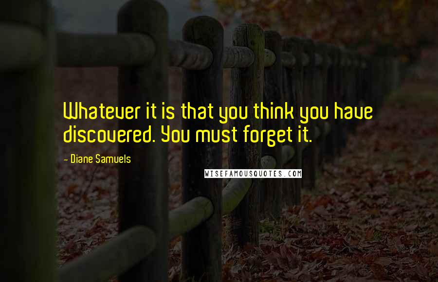 Diane Samuels quotes: Whatever it is that you think you have discovered. You must forget it.