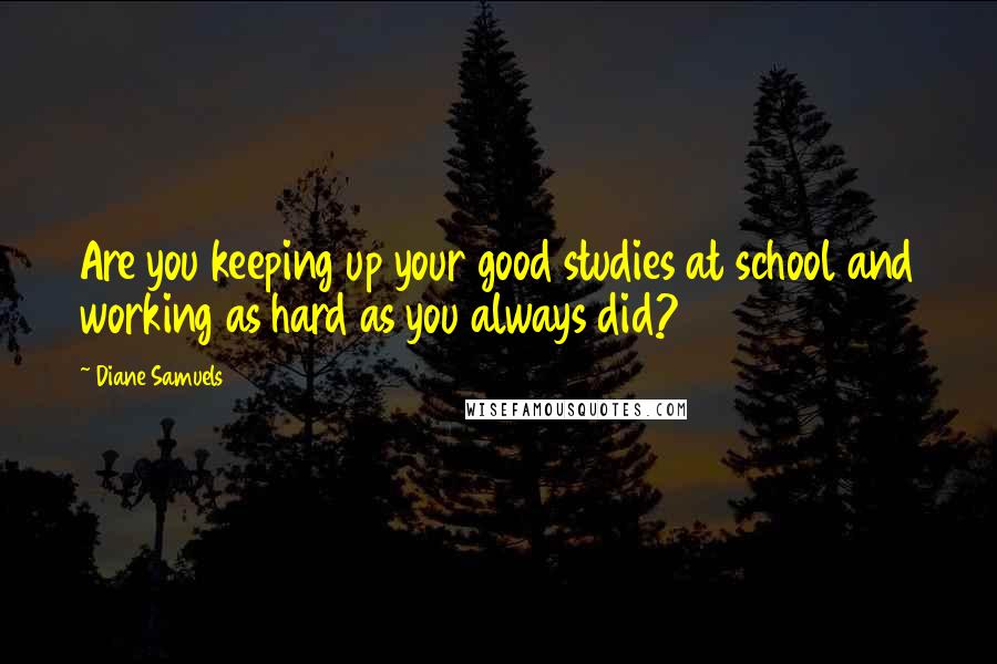 Diane Samuels quotes: Are you keeping up your good studies at school and working as hard as you always did?