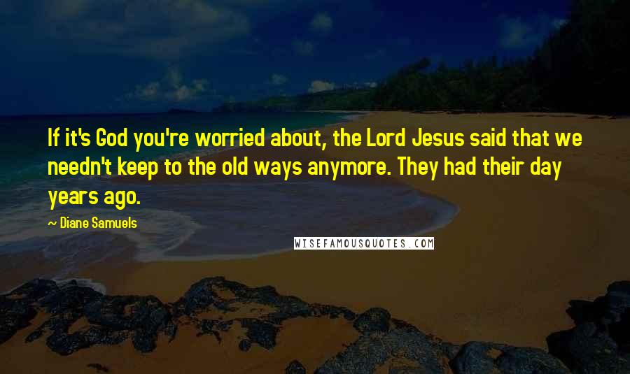 Diane Samuels quotes: If it's God you're worried about, the Lord Jesus said that we needn't keep to the old ways anymore. They had their day years ago.