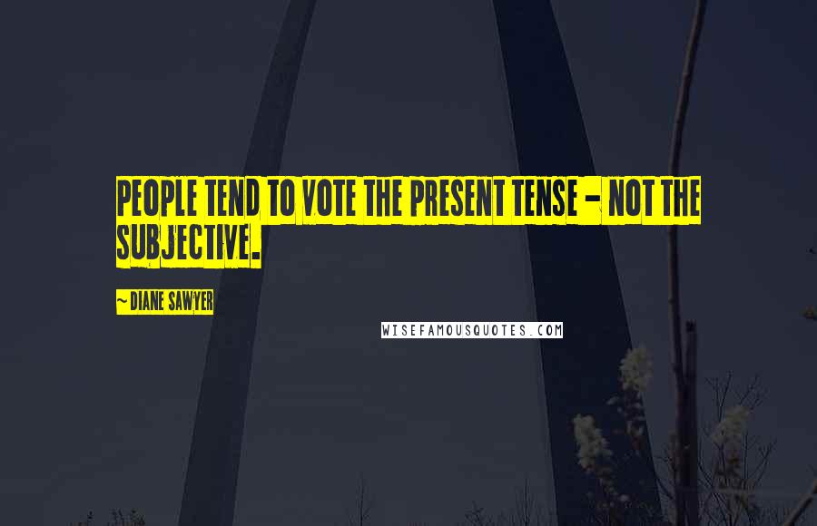Diane Sawyer quotes: People tend to vote the present tense - not the subjective.