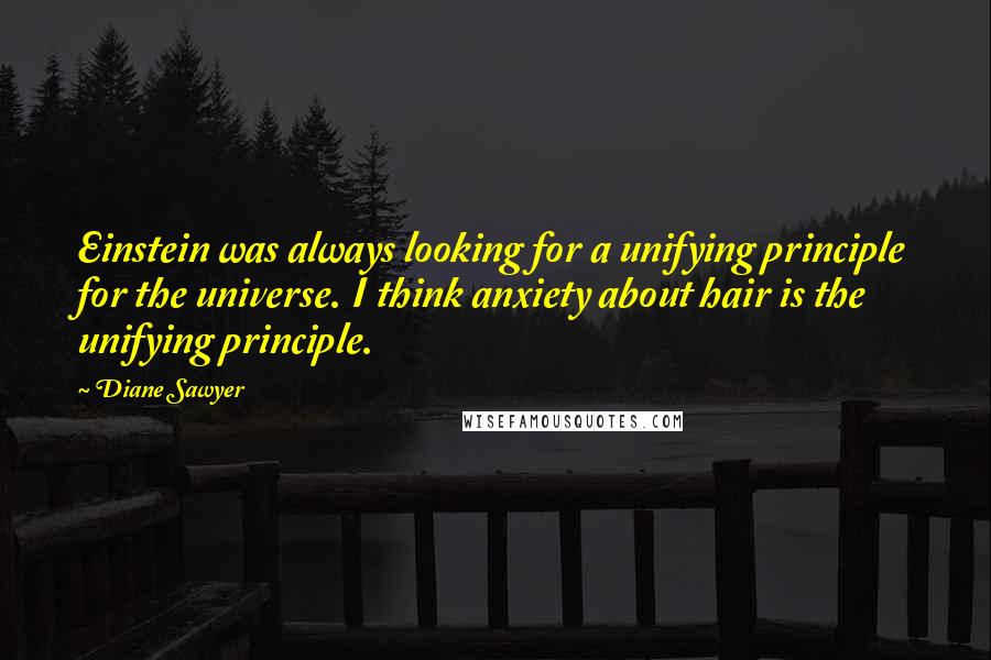 Diane Sawyer quotes: Einstein was always looking for a unifying principle for the universe. I think anxiety about hair is the unifying principle.