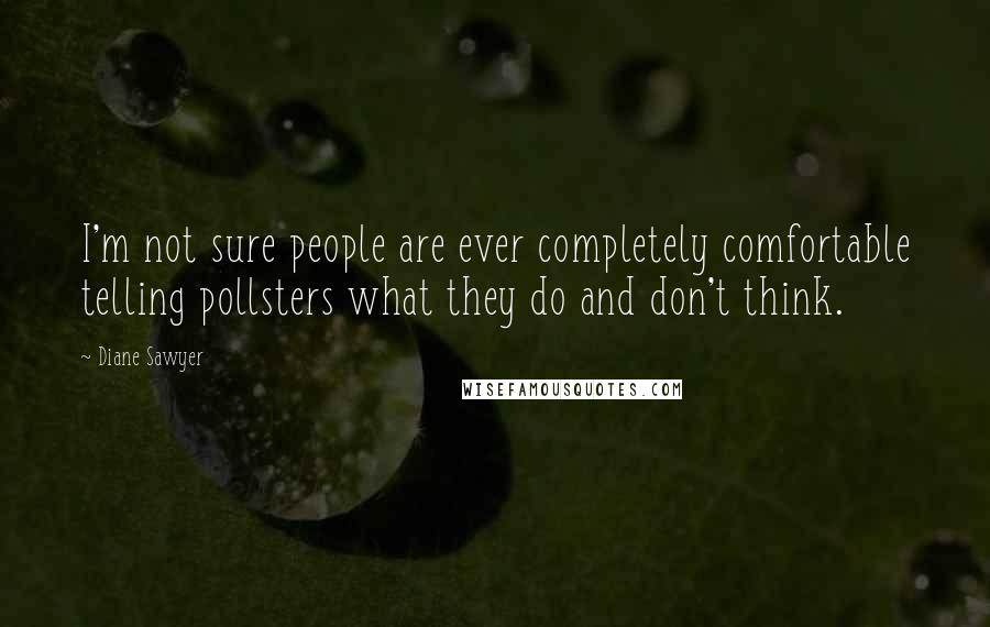 Diane Sawyer quotes: I'm not sure people are ever completely comfortable telling pollsters what they do and don't think.