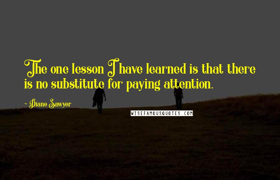 Diane Sawyer quotes: The one lesson I have learned is that there is no substitute for paying attention.