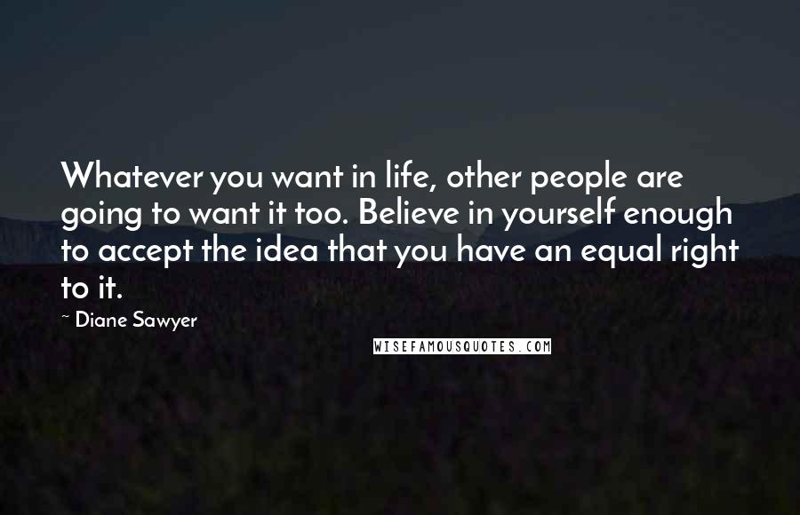 Diane Sawyer quotes: Whatever you want in life, other people are going to want it too. Believe in yourself enough to accept the idea that you have an equal right to it.