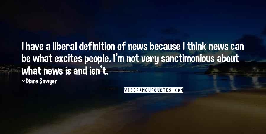 Diane Sawyer quotes: I have a liberal definition of news because I think news can be what excites people. I'm not very sanctimonious about what news is and isn't.