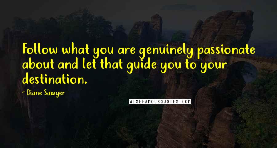 Diane Sawyer quotes: Follow what you are genuinely passionate about and let that guide you to your destination.