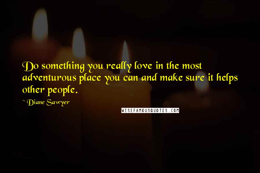 Diane Sawyer quotes: Do something you really love in the most adventurous place you can and make sure it helps other people.