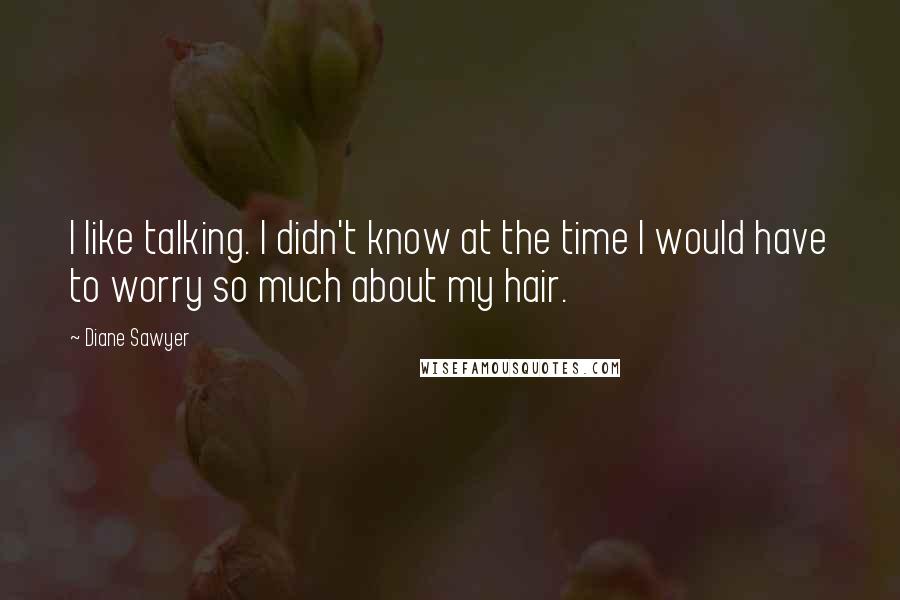 Diane Sawyer quotes: I like talking. I didn't know at the time I would have to worry so much about my hair.