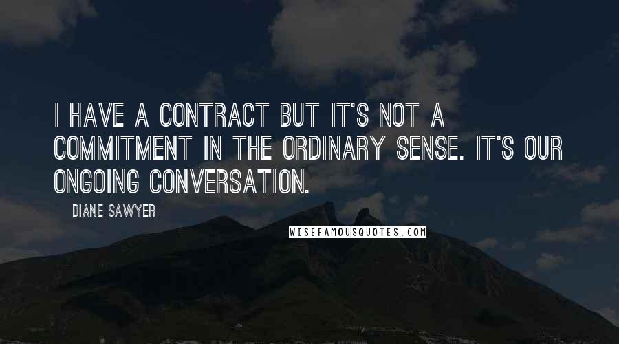 Diane Sawyer quotes: I have a contract but it's not a commitment in the ordinary sense. It's our ongoing conversation.
