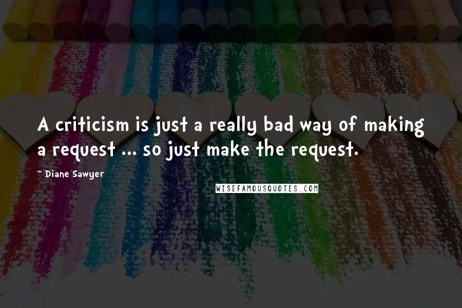 Diane Sawyer quotes: A criticism is just a really bad way of making a request ... so just make the request.