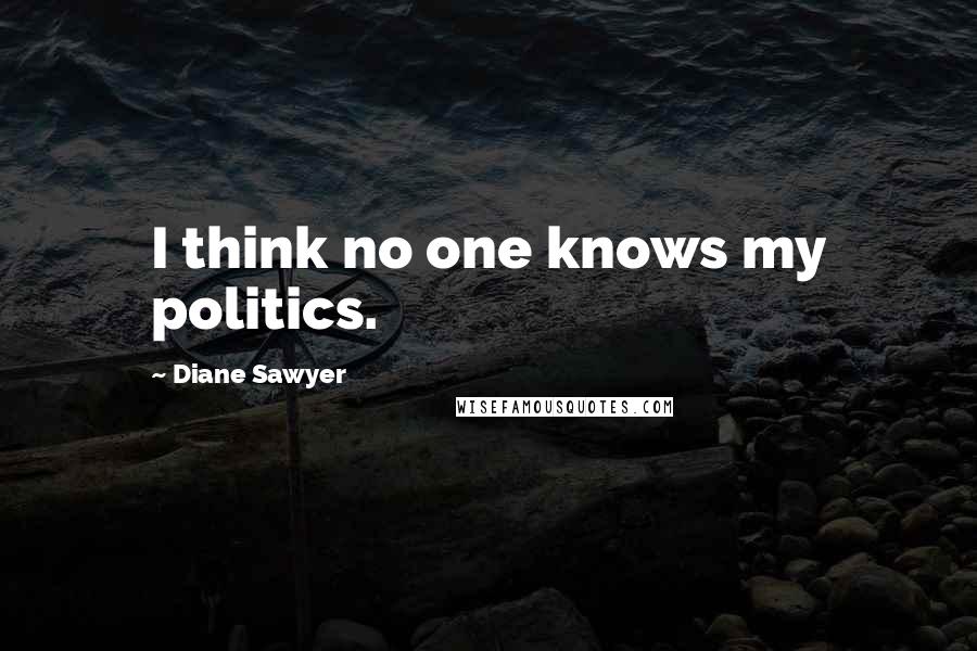 Diane Sawyer quotes: I think no one knows my politics.