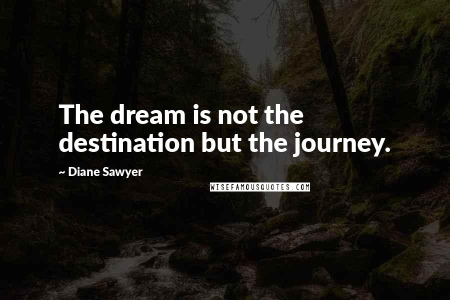 Diane Sawyer quotes: The dream is not the destination but the journey.