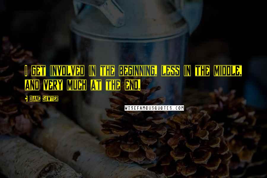 Diane Sawyer quotes: I get involved in the beginning, less in the middle, and very much at the end.