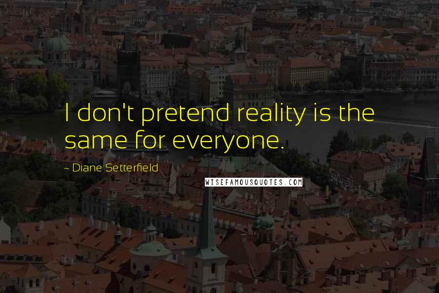 Diane Setterfield quotes: I don't pretend reality is the same for everyone.
