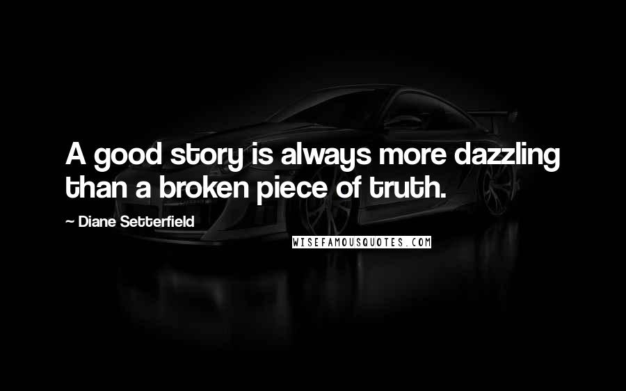 Diane Setterfield quotes: A good story is always more dazzling than a broken piece of truth.