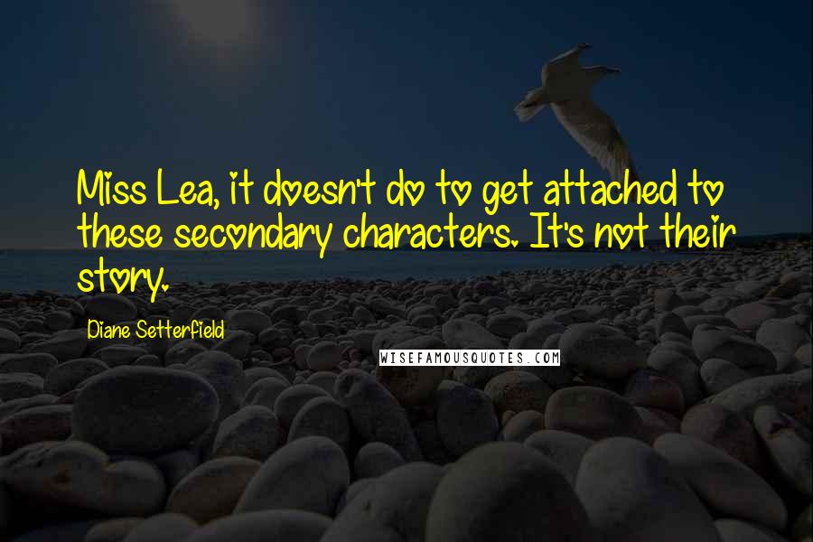 Diane Setterfield quotes: Miss Lea, it doesn't do to get attached to these secondary characters. It's not their story.