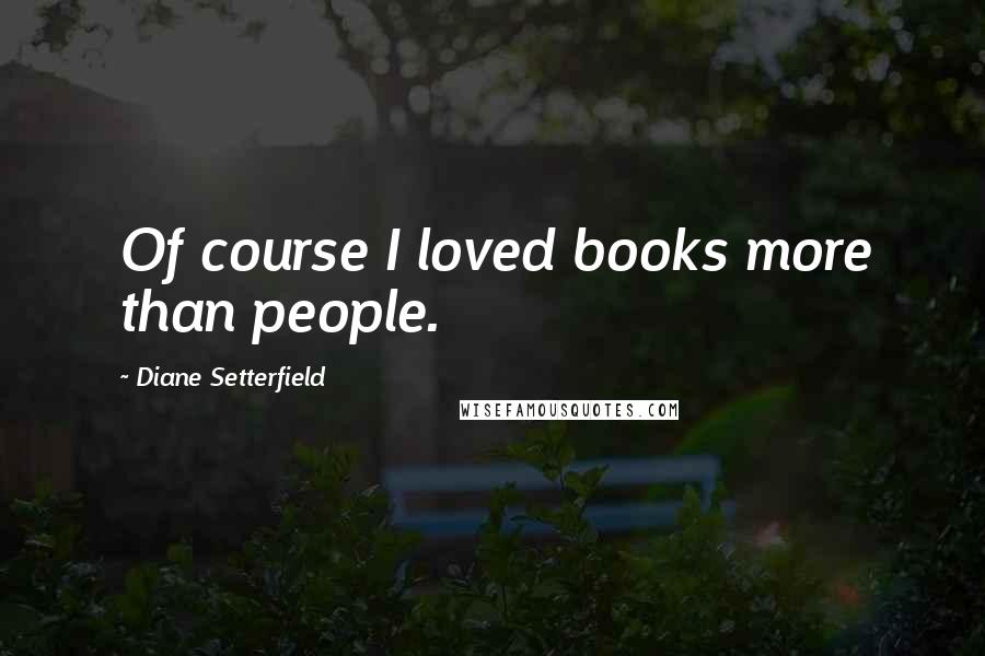 Diane Setterfield quotes: Of course I loved books more than people.