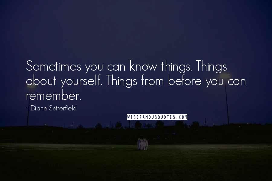Diane Setterfield quotes: Sometimes you can know things. Things about yourself. Things from before you can remember.