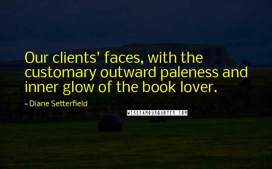 Diane Setterfield quotes: Our clients' faces, with the customary outward paleness and inner glow of the book lover.