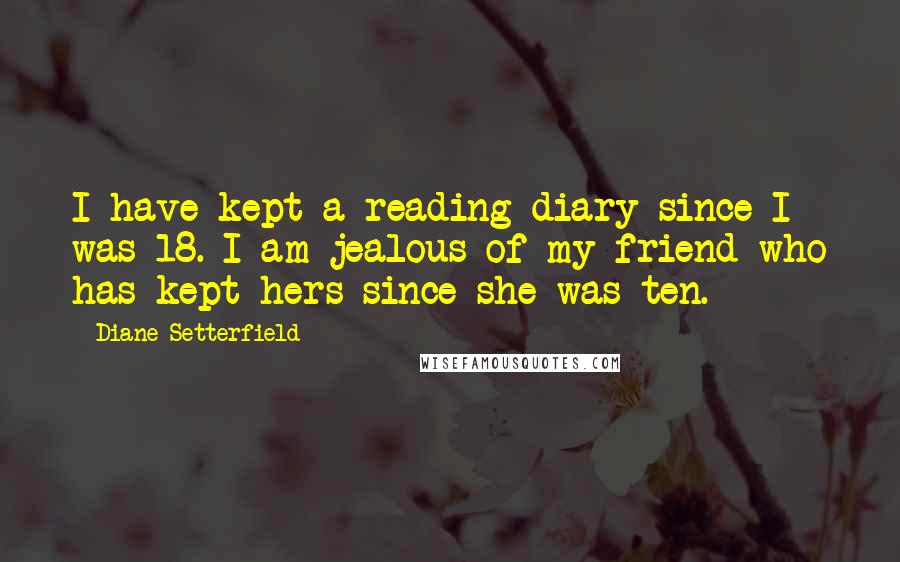 Diane Setterfield quotes: I have kept a reading diary since I was 18. I am jealous of my friend who has kept hers since she was ten.