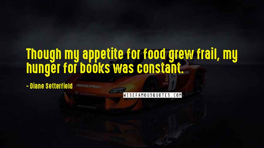 Diane Setterfield quotes: Though my appetite for food grew frail, my hunger for books was constant.