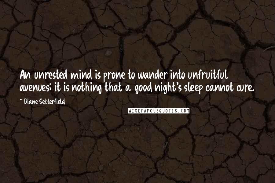 Diane Setterfield quotes: An unrested mind is prone to wander into unfruitful avenues; it is nothing that a good night's sleep cannot cure.