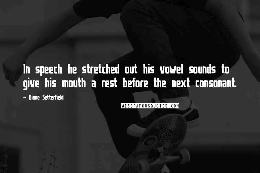 Diane Setterfield quotes: In speech he stretched out his vowel sounds to give his mouth a rest before the next consonant.
