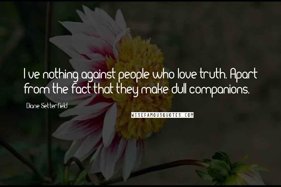 Diane Setterfield quotes: I've nothing against people who love truth. Apart from the fact that they make dull companions.