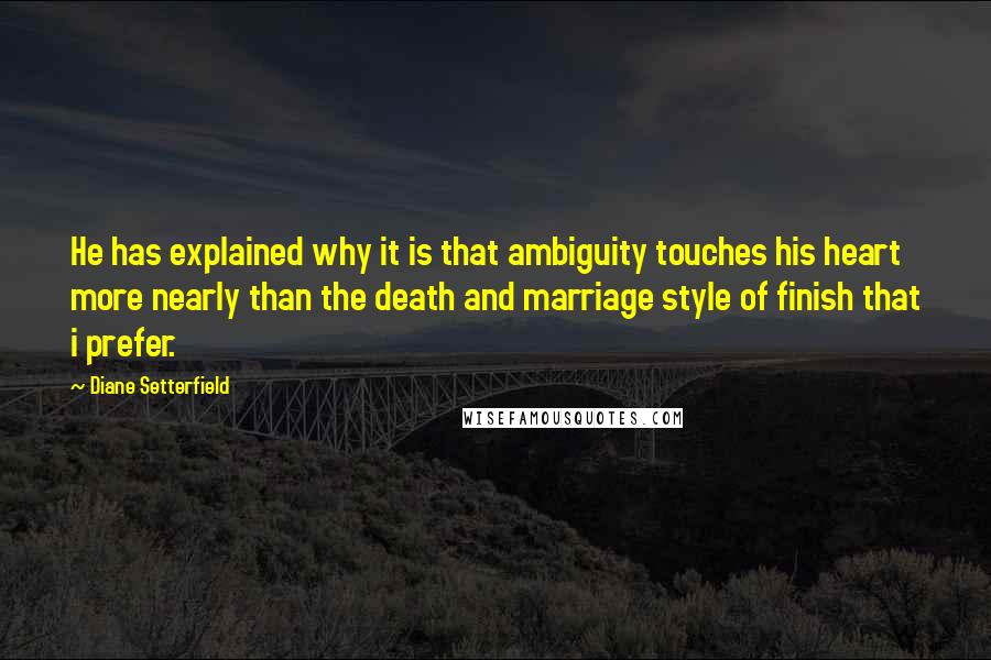 Diane Setterfield quotes: He has explained why it is that ambiguity touches his heart more nearly than the death and marriage style of finish that i prefer.