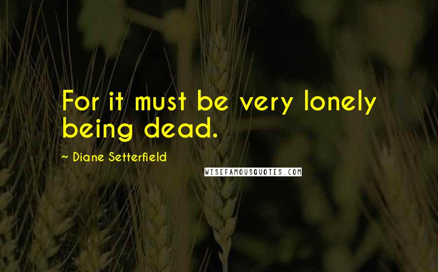 Diane Setterfield quotes: For it must be very lonely being dead.