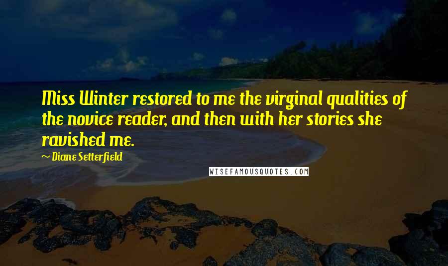 Diane Setterfield quotes: Miss Winter restored to me the virginal qualities of the novice reader, and then with her stories she ravished me.