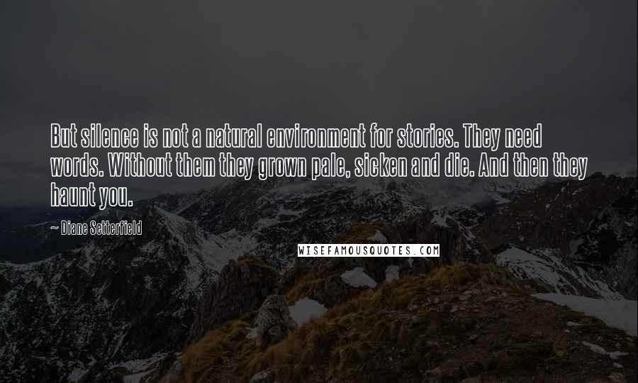 Diane Setterfield quotes: But silence is not a natural environment for stories. They need words. Without them they grown pale, sicken and die. And then they haunt you.