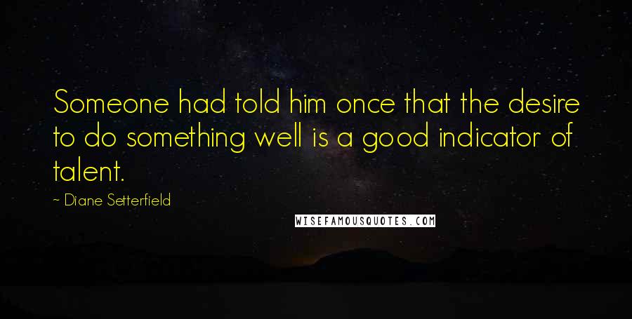 Diane Setterfield quotes: Someone had told him once that the desire to do something well is a good indicator of talent.