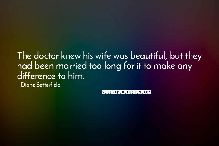 Diane Setterfield quotes: The doctor knew his wife was beautiful, but they had been married too long for it to make any difference to him.