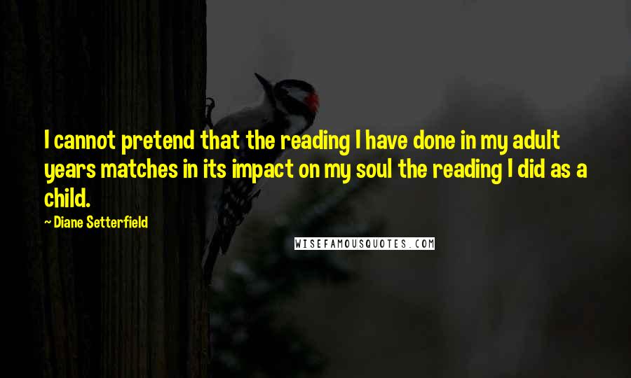 Diane Setterfield quotes: I cannot pretend that the reading I have done in my adult years matches in its impact on my soul the reading I did as a child.