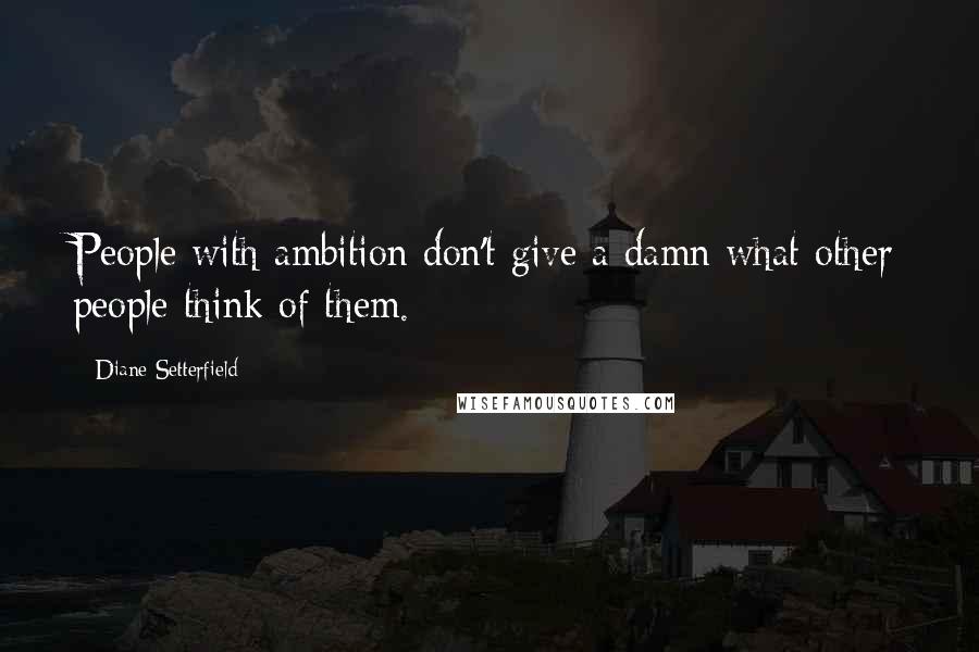 Diane Setterfield quotes: People with ambition don't give a damn what other people think of them.