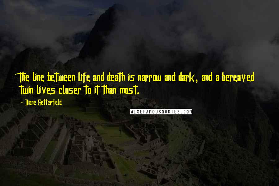 Diane Setterfield quotes: The line between life and death is narrow and dark, and a bereaved twin lives closer to it than most.