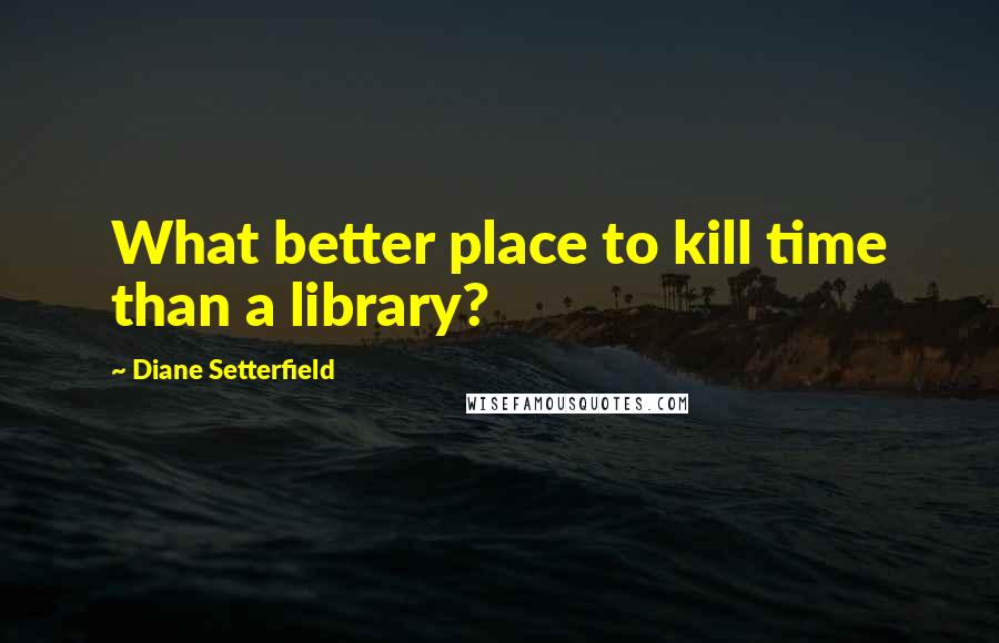 Diane Setterfield quotes: What better place to kill time than a library?