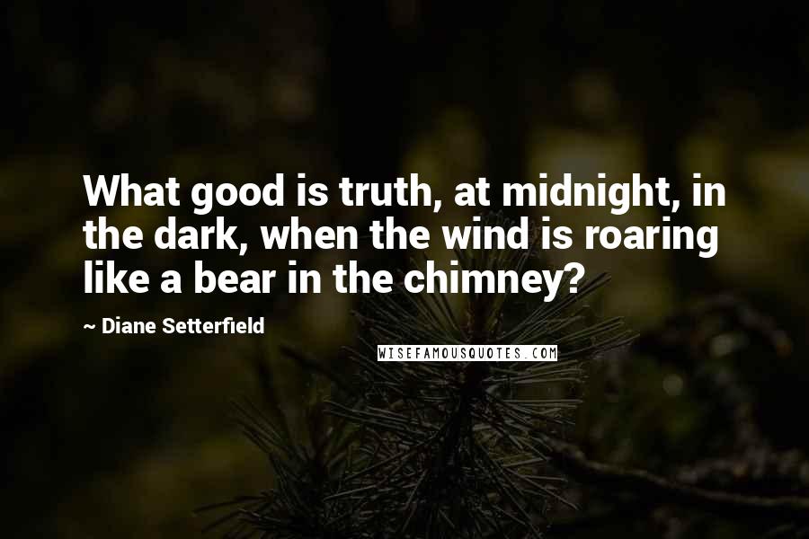 Diane Setterfield quotes: What good is truth, at midnight, in the dark, when the wind is roaring like a bear in the chimney?