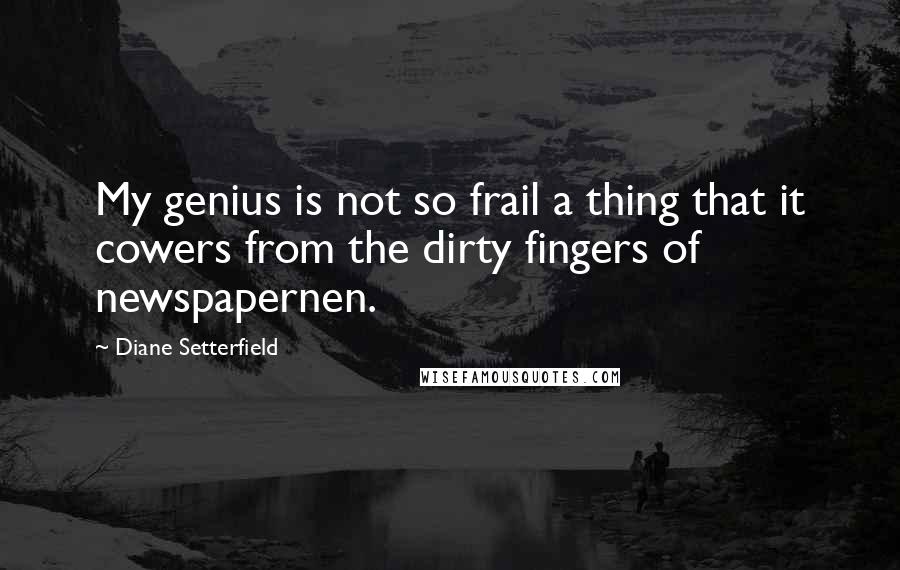 Diane Setterfield quotes: My genius is not so frail a thing that it cowers from the dirty fingers of newspapernen.