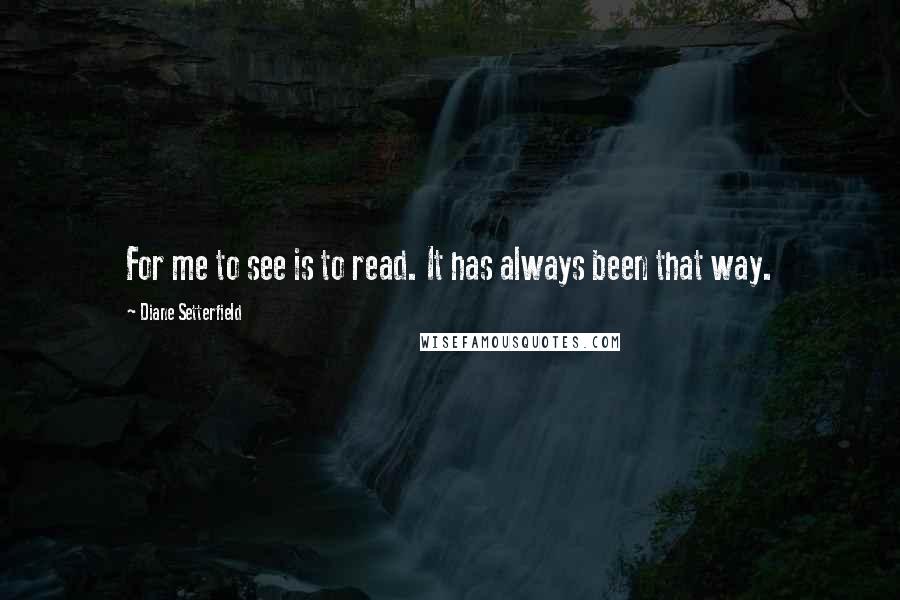 Diane Setterfield quotes: For me to see is to read. It has always been that way.