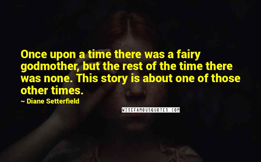Diane Setterfield quotes: Once upon a time there was a fairy godmother, but the rest of the time there was none. This story is about one of those other times.
