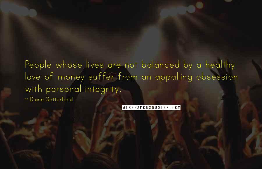 Diane Setterfield quotes: People whose lives are not balanced by a healthy love of money suffer from an appalling obsession with personal integrity.