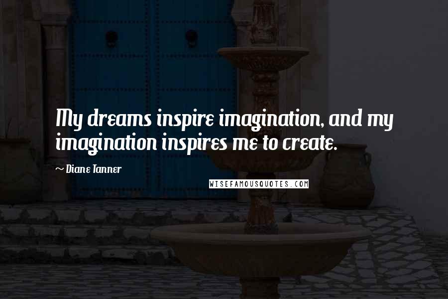Diane Tanner quotes: My dreams inspire imagination, and my imagination inspires me to create.