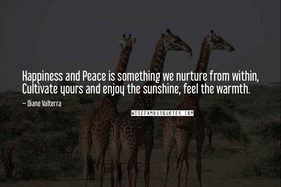 Diane Valterra quotes: Happiness and Peace is something we nurture from within, Cultivate yours and enjoy the sunshine, feel the warmth.