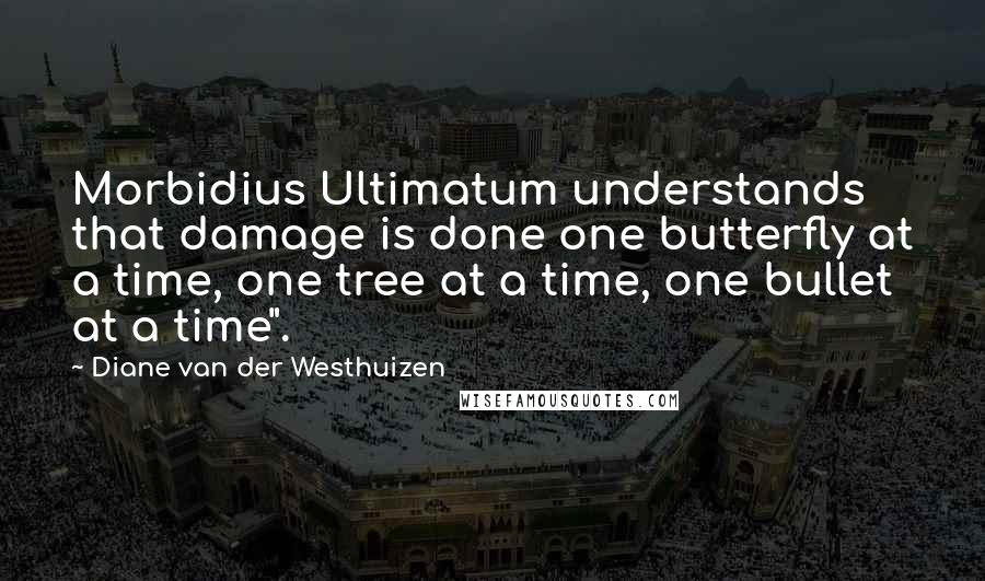 Diane Van Der Westhuizen quotes: Morbidius Ultimatum understands that damage is done one butterfly at a time, one tree at a time, one bullet at a time".